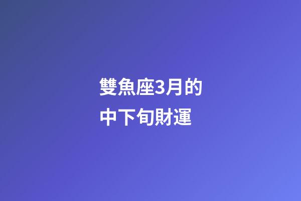 雙魚座3月的中下旬財運-第1張-星座運勢-玄機派