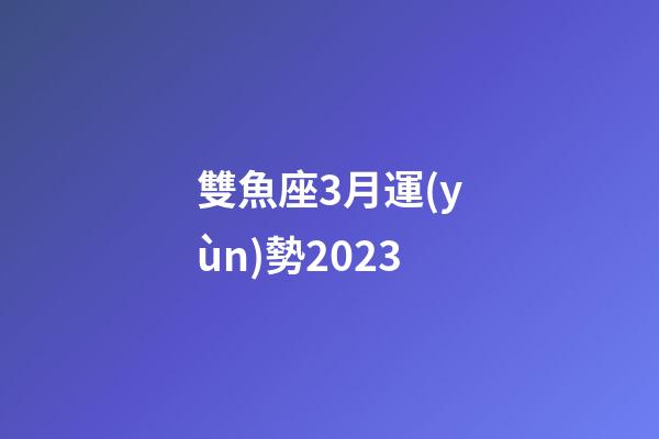 雙魚座3月運(yùn)勢2023-第1張-星座運(yùn)勢-玄機(jī)派
