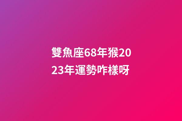 雙魚座68年猴2023年運勢咋樣呀-第1張-星座運勢-玄機派