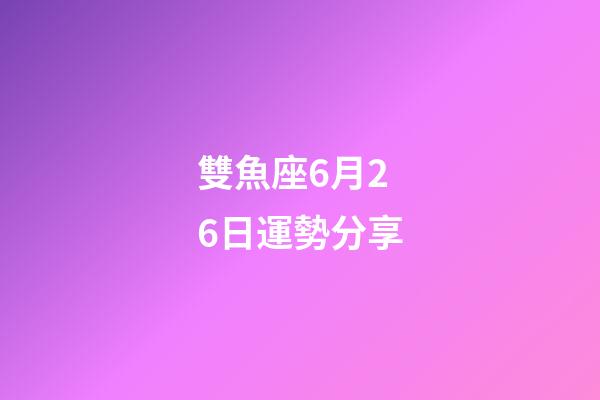 雙魚座6月26日運勢分享-第1張-星座運勢-玄機派