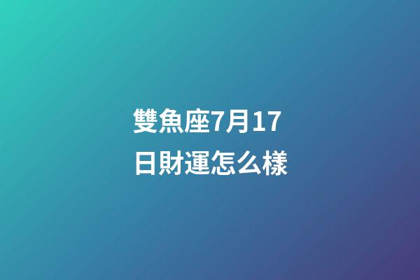 雙魚座7月17日財運怎么樣-第1張-星座運勢-玄機派