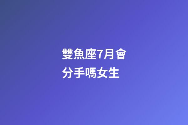 雙魚座7月會分手嗎女生-第1張-星座運勢-玄機派