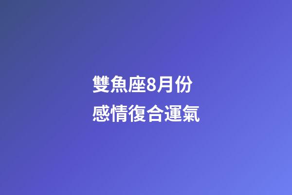 雙魚座8月份感情復合運氣-第1張-星座運勢-玄機派