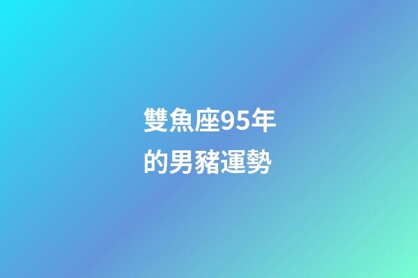 雙魚座95年的男豬運勢-第1張-星座運勢-玄機派