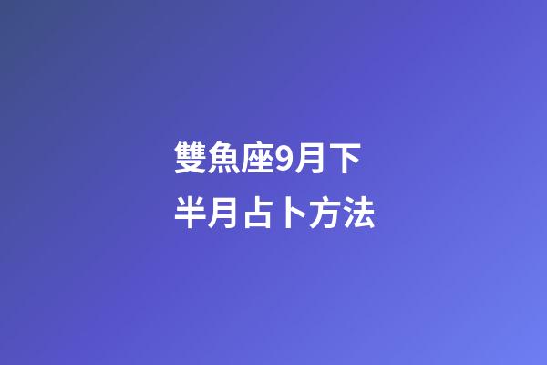 雙魚座9月下半月占卜方法-第1張-星座運勢-玄機派