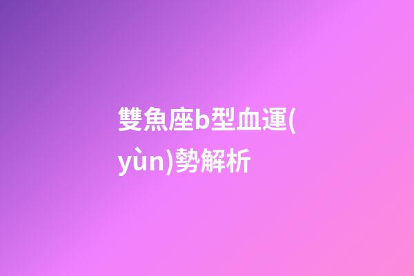 雙魚座b型血運(yùn)勢解析-第1張-星座運(yùn)勢-玄機(jī)派