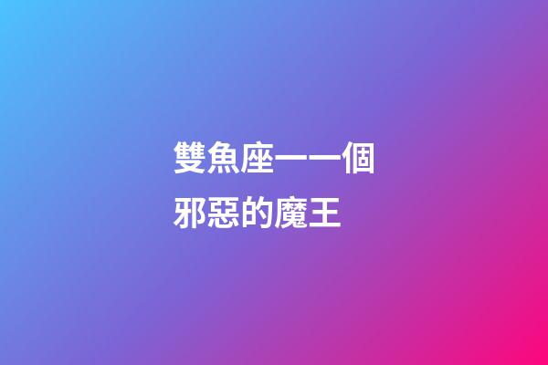 雙魚座一一個邪惡的魔王