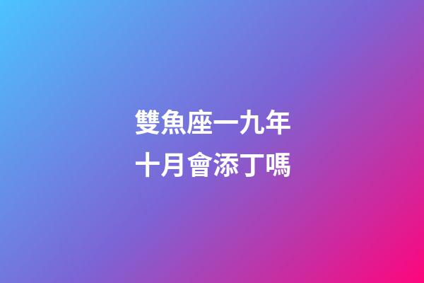 雙魚座一九年十月會添丁嗎