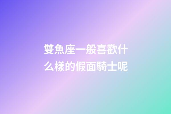 雙魚座一般喜歡什么樣的假面騎士呢