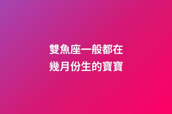 雙魚座一般都在幾月份生的寶寶-第1張-星座運勢-玄機派