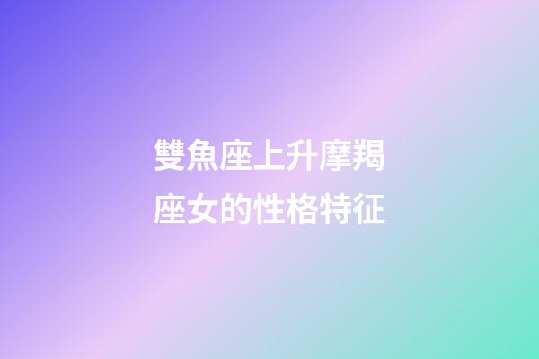 雙魚座上升摩羯座女的性格特征-第1張-星座運勢-玄機派
