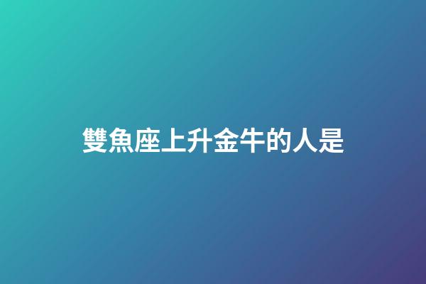 雙魚座上升金牛的人是-第1張-星座運勢-玄機(jī)派