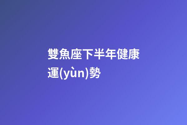 雙魚座下半年健康運(yùn)勢-第1張-星座運(yùn)勢-玄機(jī)派