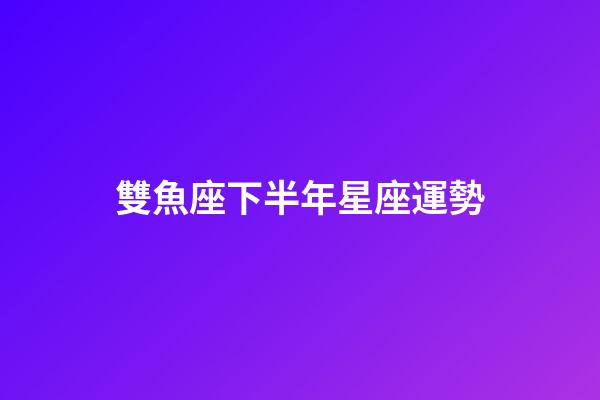 雙魚座下半年星座運勢-第1張-星座運勢-玄機派