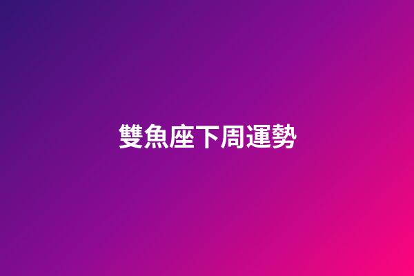 雙魚座下周運勢（雙魚座下周運勢2023年）-第1張-星座運勢-玄機派
