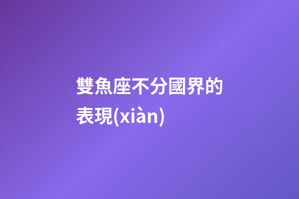 雙魚座不分國界的表現(xiàn)