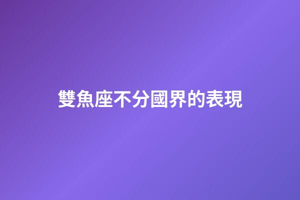 雙魚座不分國界的表現