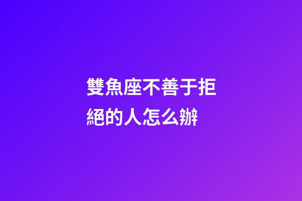 雙魚座不善于拒絕的人怎么辦-第1張-星座運勢-玄機派