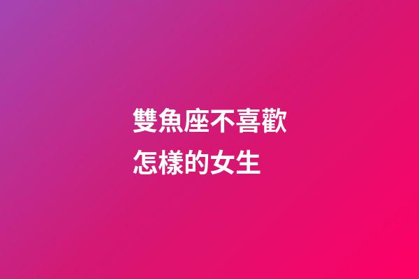 雙魚座不喜歡怎樣的女生-第1張-星座運(yùn)勢-玄機(jī)派