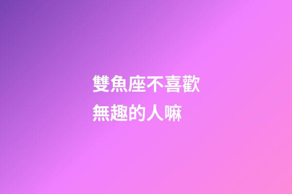 雙魚座不喜歡無趣的人嘛-第1張-星座運勢-玄機(jī)派