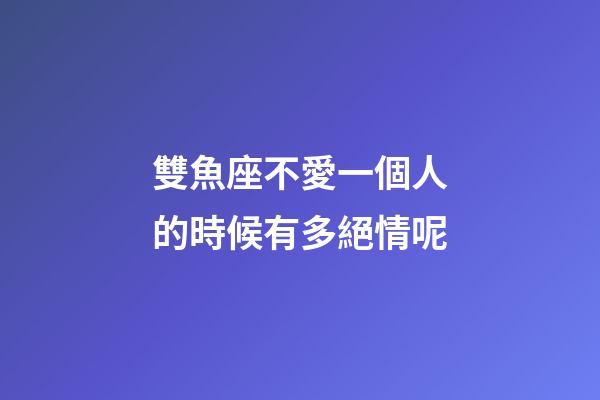 雙魚座不愛一個人的時候有多絕情呢-第1張-星座運勢-玄機(jī)派