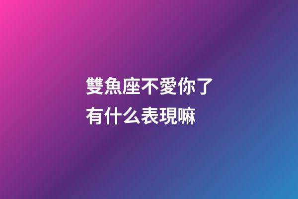 雙魚座不愛你了有什么表現嘛-第1張-星座運勢-玄機派