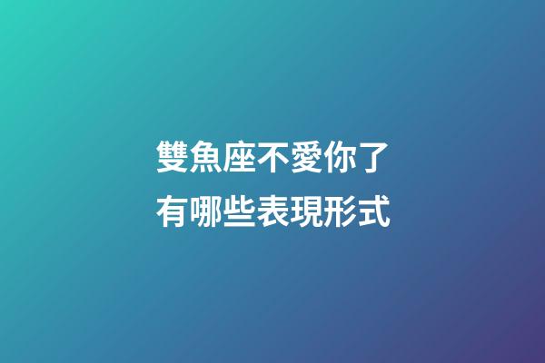 雙魚座不愛你了有哪些表現形式-第1張-星座運勢-玄機派