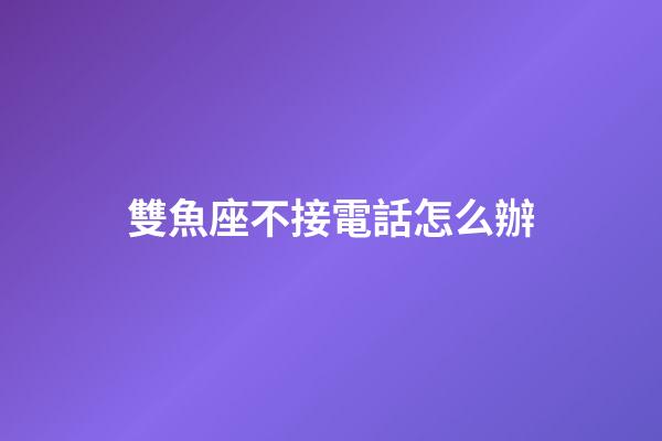雙魚座不接電話怎么辦-第1張-星座運(yùn)勢-玄機(jī)派