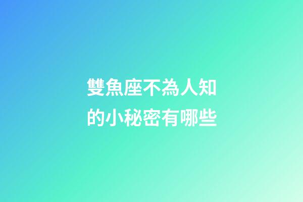雙魚座不為人知的小秘密有哪些-第1張-星座運(yùn)勢(shì)-玄機(jī)派