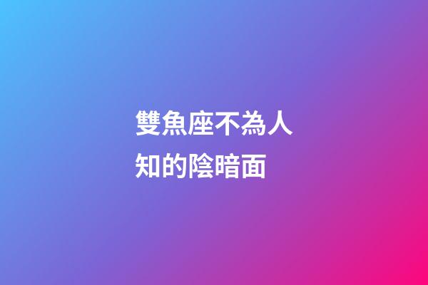 雙魚座不為人知的陰暗面-第1張-星座運勢-玄機派