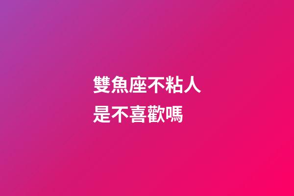 雙魚座不粘人是不喜歡嗎-第1張-星座運勢-玄機派