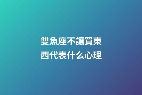 雙魚座不讓買東西代表什么心理-第1張-星座運勢-玄機派