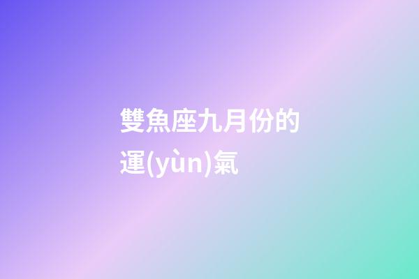 雙魚座九月份的運(yùn)氣-第1張-星座運(yùn)勢-玄機(jī)派
