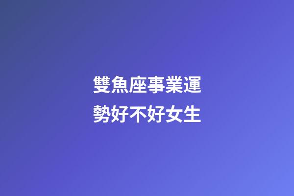 雙魚座事業運勢好不好女生-第1張-星座運勢-玄機派