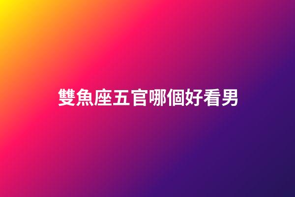 雙魚座五官哪個好看男-第1張-星座運勢-玄機派