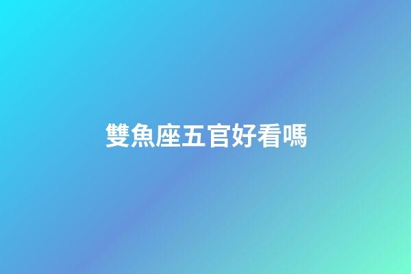 雙魚座五官好看嗎