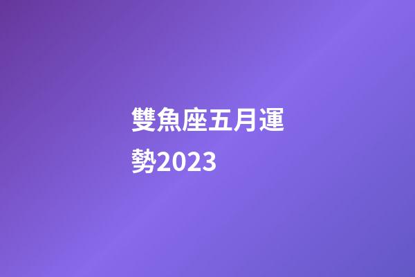 雙魚座五月運勢2023-第1張-星座運勢-玄機派
