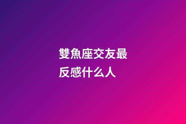雙魚座交友最反感什么人-第1張-星座運勢-玄機派
