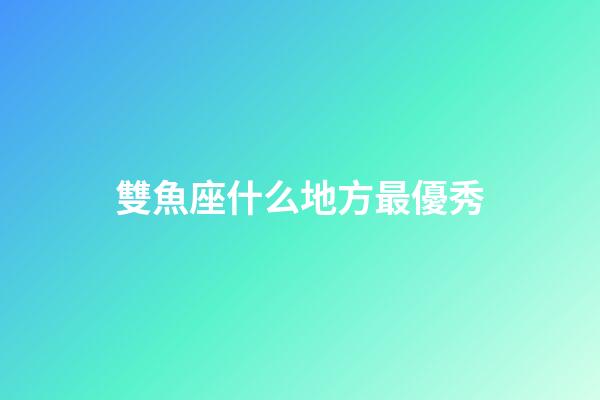 雙魚座什么地方最優秀-第1張-星座運勢-玄機派