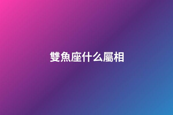雙魚座什么屬相-第1張-星座運(yùn)勢(shì)-玄機(jī)派