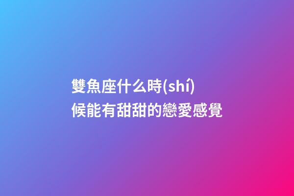 雙魚座什么時(shí)候能有甜甜的戀愛感覺-第1張-星座運(yùn)勢(shì)-玄機(jī)派