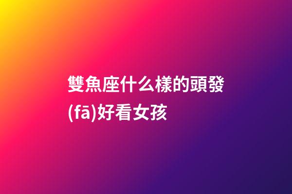 雙魚座什么樣的頭發(fā)好看女孩-第1張-星座運勢-玄機派