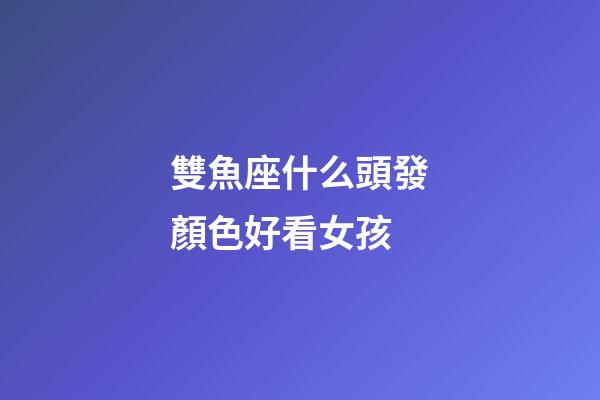 雙魚座什么頭發顏色好看女孩-第1張-星座運勢-玄機派