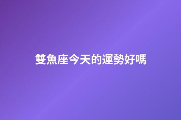 雙魚座今天的運勢好嗎-第1張-星座運勢-玄機派