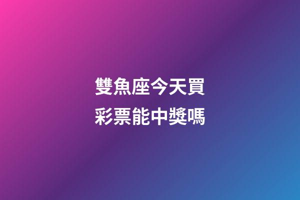 雙魚座今天買彩票能中獎嗎-第1張-星座運勢-玄機派