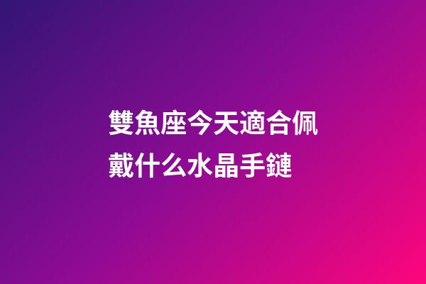 雙魚座今天適合佩戴什么水晶手鏈-第1張-星座運(yùn)勢(shì)-玄機(jī)派