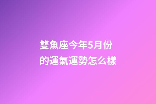 雙魚座今年5月份的運氣運勢怎么樣-第1張-星座運勢-玄機派