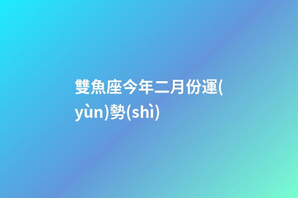 雙魚座今年二月份運(yùn)勢(shì)-第1張-星座運(yùn)勢(shì)-玄機(jī)派
