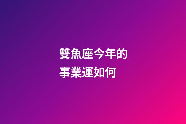 雙魚座今年的事業運如何-第1張-星座運勢-玄機派