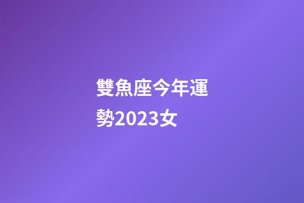 雙魚座今年運勢2023女-第1張-星座運勢-玄機派